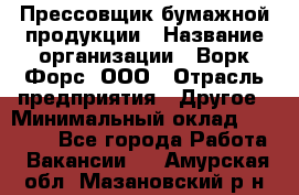 Прессовщик бумажной продукции › Название организации ­ Ворк Форс, ООО › Отрасль предприятия ­ Другое › Минимальный оклад ­ 27 000 - Все города Работа » Вакансии   . Амурская обл.,Мазановский р-н